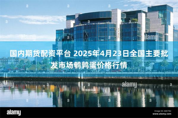 国内期货配资平台 2025年4月23日全国主要批发市场鹌鹑蛋价格行情