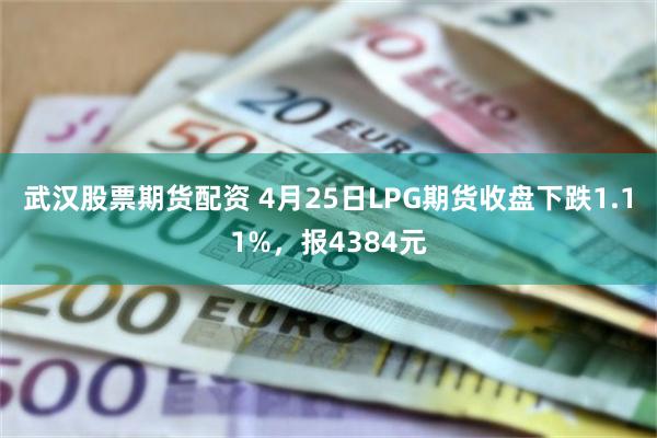 武汉股票期货配资 4月25日LPG期货收盘下跌1.11%，报4384元