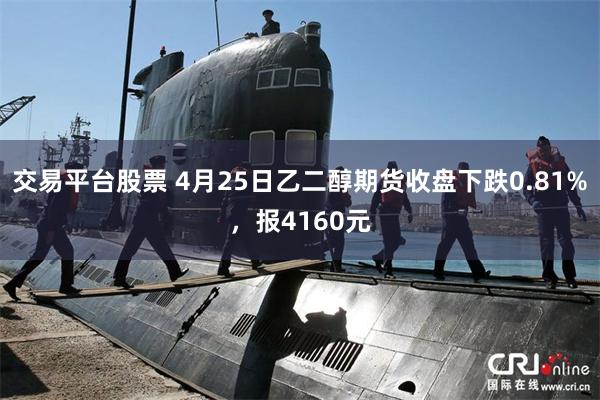 交易平台股票 4月25日乙二醇期货收盘下跌0.81%，报4160元