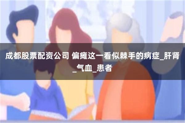 成都股票配资公司 偏瘫这一看似棘手的病症_肝肾_气血_患者