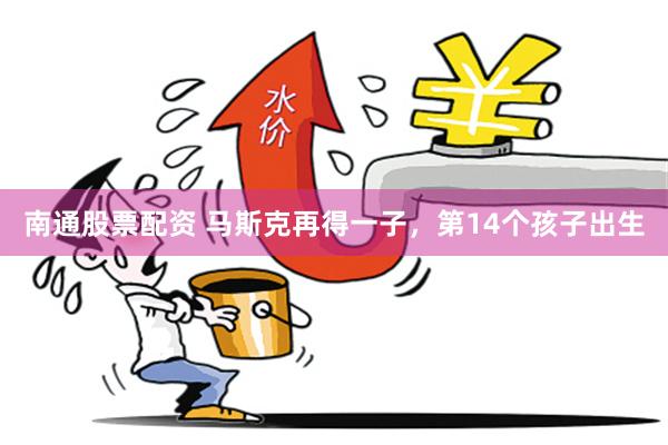南通股票配资 马斯克再得一子，第14个孩子出生