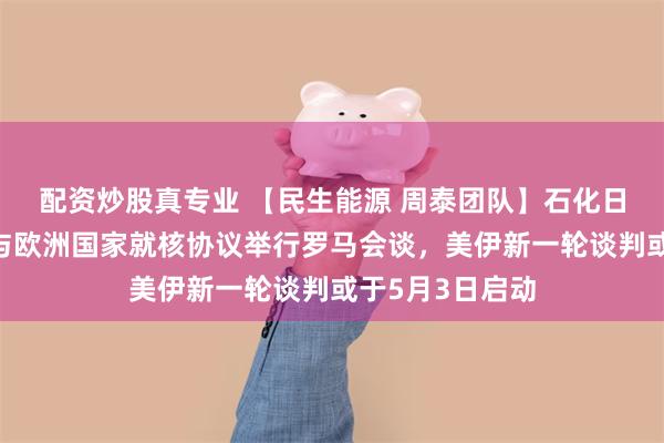 配资炒股真专业 【民生能源 周泰团队】石化日报：伊朗提议与欧洲国家就核协议举行罗马会谈，美伊新一轮谈判或于5月3日启动