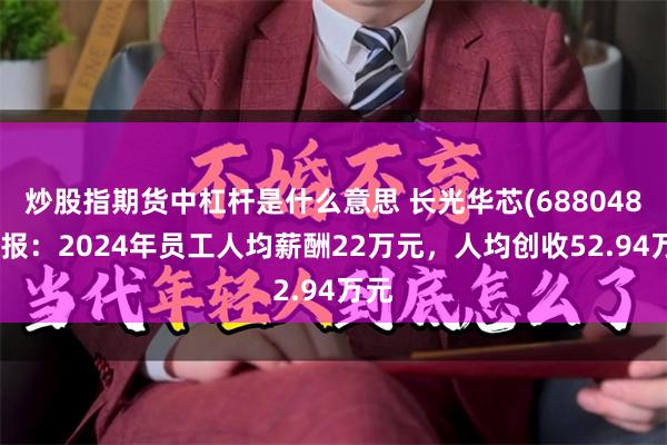 炒股指期货中杠杆是什么意思 长光华芯(688048)年报：2024年员工人均薪酬22万元，人均创收52.94万元
