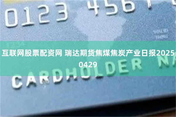 互联网股票配资网 瑞达期货焦煤焦炭产业日报20250429
