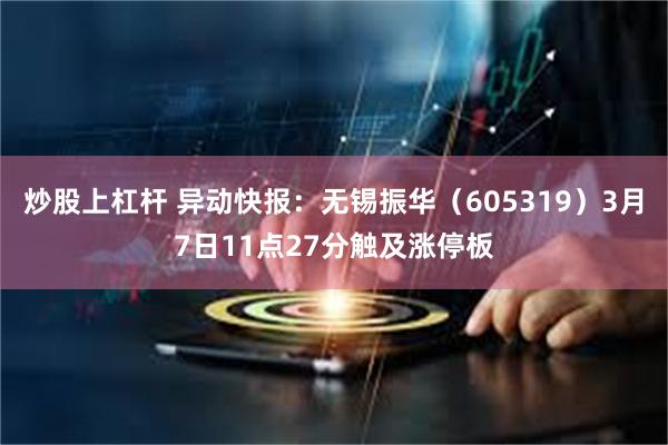 炒股上杠杆 异动快报：无锡振华（605319）3月7日11点27分触及涨停板
