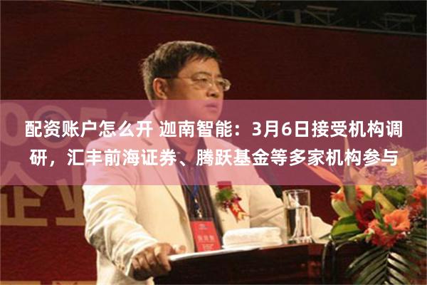 配资账户怎么开 迦南智能：3月6日接受机构调研，汇丰前海证券、腾跃基金等多家机构参与