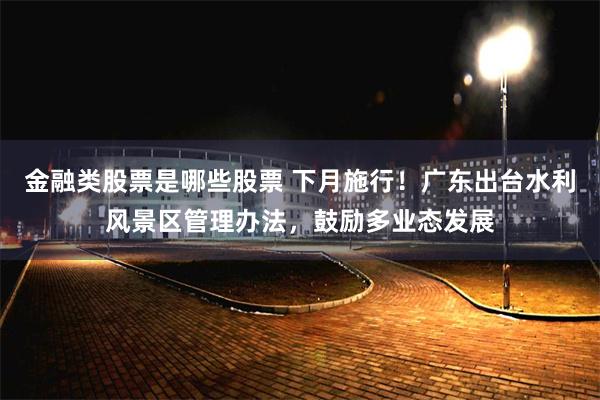 金融类股票是哪些股票 下月施行！广东出台水利风景区管理办法，鼓励多业态发展