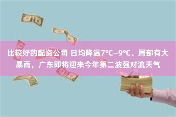 比较好的配资公司 日均降温7℃—9℃、局部有大暴雨，广东即将迎来今年第二波强对流天气