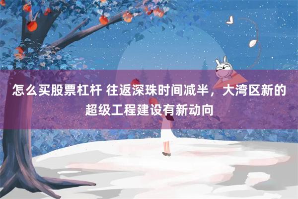 怎么买股票杠杆 往返深珠时间减半，大湾区新的超级工程建设有新动向