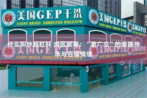 什么叫炒股杠杆 湾区故事：“老广交”的家族传承与百届情缘