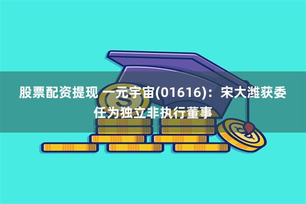 股票配资提现 一元宇宙(01616)：宋大潍获委任为独立非执行董事