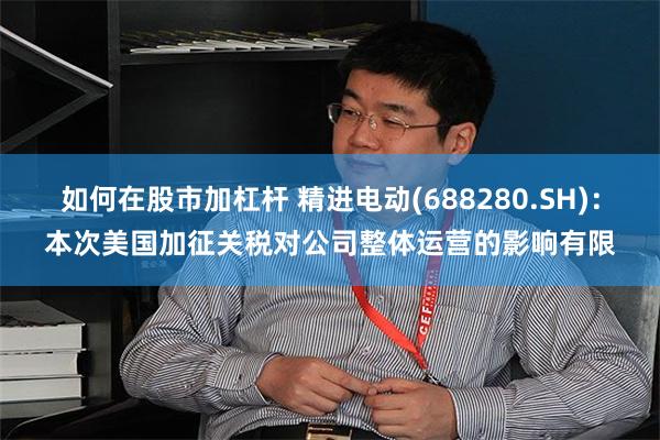 如何在股市加杠杆 精进电动(688280.SH)：本次美国加征关税对公司整体运营的影响有限