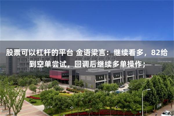 股票可以杠杆的平台 金语梁言：继续看多，82给到空单尝试，回调后继续多单操作；