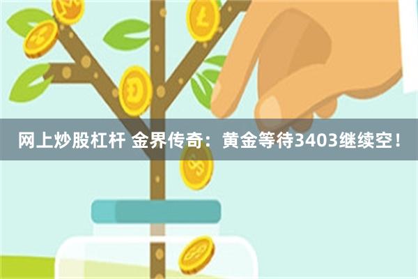 网上炒股杠杆 金界传奇：黄金等待3403继续空！