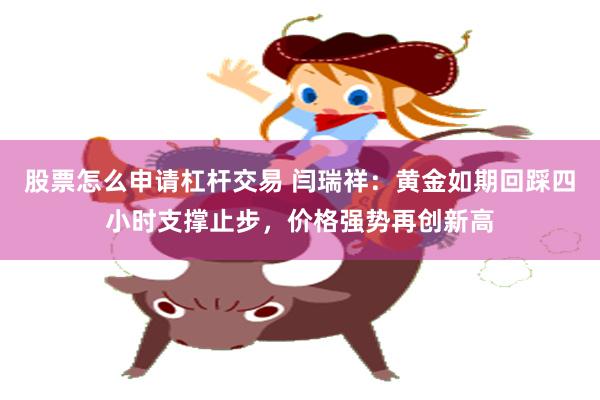 股票怎么申请杠杆交易 闫瑞祥：黄金如期回踩四小时支撑止步，价格强势再创新高