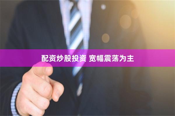 配资炒股投资 宽幅震荡为主