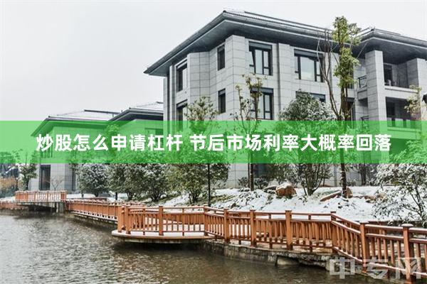 炒股怎么申请杠杆 节后市场利率大概率回落