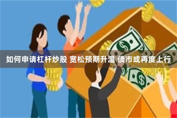 如何申请杠杆炒股 宽松预期升温 债市或再度上行