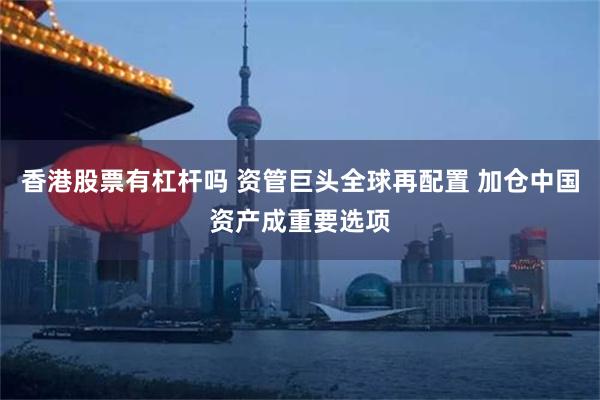 香港股票有杠杆吗 资管巨头全球再配置 加仓中国资产成重要选项