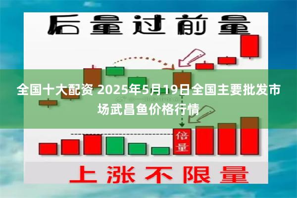 全国十大配资 2025年5月19日全国主要批发市场武昌鱼价格行情