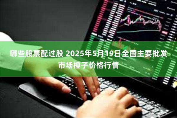 哪些股票配过股 2025年5月19日全国主要批发市场橙子价格行情