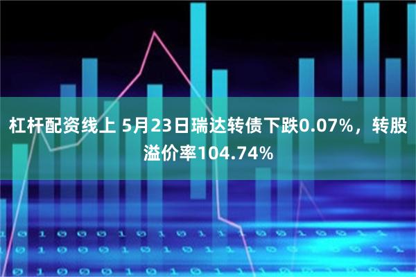 杠杆配资线上 5月23日瑞达转债下跌0.07%，转股溢价率104.74%