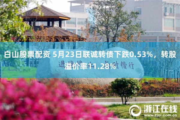 白山股票配资 5月23日联诚转债下跌0.53%，转股溢价率11.28%