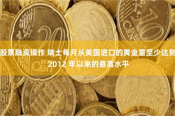 股票融资操作 瑞士每月从美国进口的黄金量至少达到 2012 年以来的最高水平