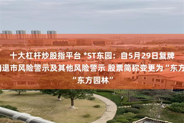 十大杠杆炒股指平台 *ST东园：自5月29日复牌后撤销退市风险警示及其他风险警示 股票简称变更为“东方园林”
