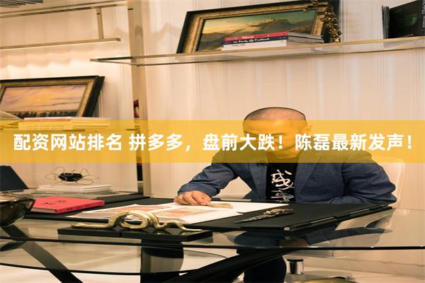 配资网站排名 拼多多，盘前大跌！陈磊最新发声！