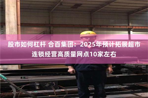 股市如何杠杆 合百集团：2025年预计拓展超市连锁经营高质量网点10家左右