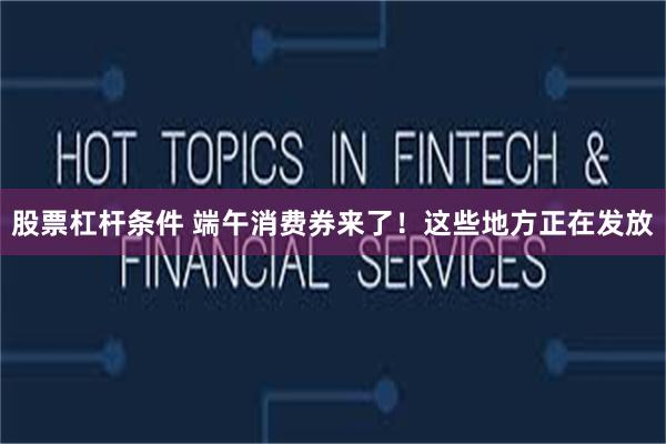 股票杠杆条件 端午消费券来了！这些地方正在发放