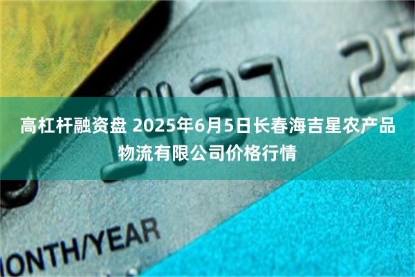 高杠杆融资盘 2025年6月5日长春海吉星农产品物流有限公司价格行情
