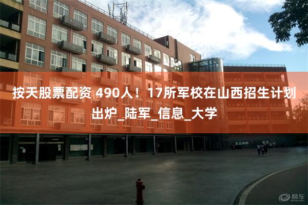 按天股票配资 490人！17所军校在山西招生计划出炉_陆军_信息_大学