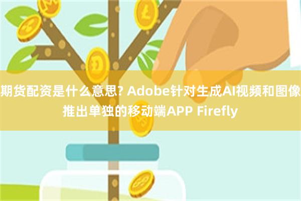 期货配资是什么意思? Adobe针对生成AI视频和图像推出单独的移动端APP Firefly