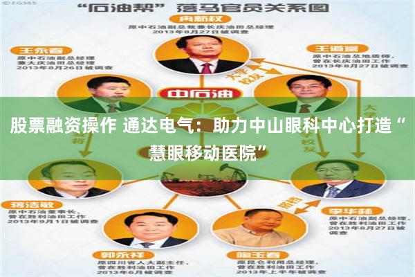 股票融资操作 通达电气：助力中山眼科中心打造“慧眼移动医院”