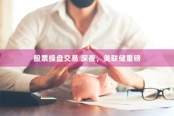 股票操盘交易 深夜，美联储重磅