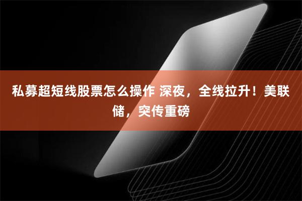 私募超短线股票怎么操作 深夜，全线拉升！美联储，突传重磅