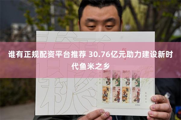 谁有正规配资平台推荐 30.76亿元助力建设新时代鱼米之乡