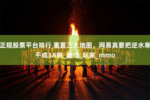 正规股票平台排行 重置三大地图，网易真要把逆水寒干成3A啊_游戏_玩家_mmo