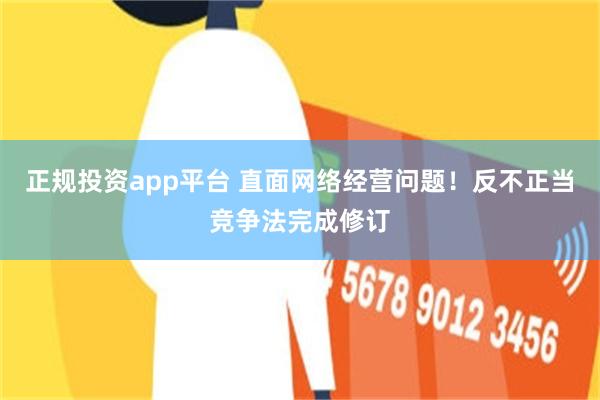 正规投资app平台 直面网络经营问题！反不正当竞争法完成修订