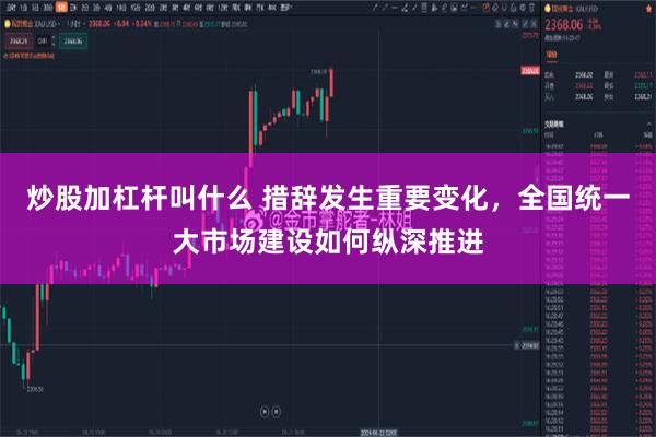炒股加杠杆叫什么 措辞发生重要变化，全国统一大市场建设如何纵深推进