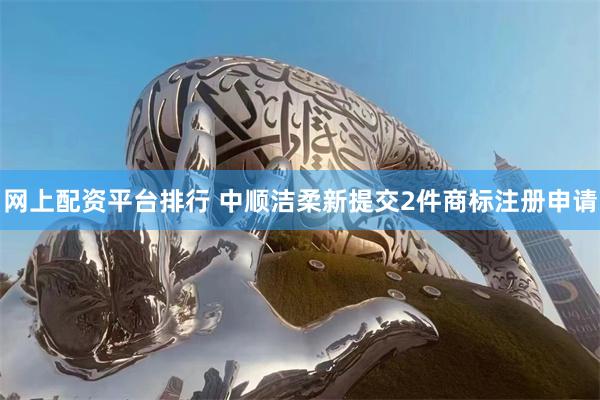 网上配资平台排行 中顺洁柔新提交2件商标注册申请
