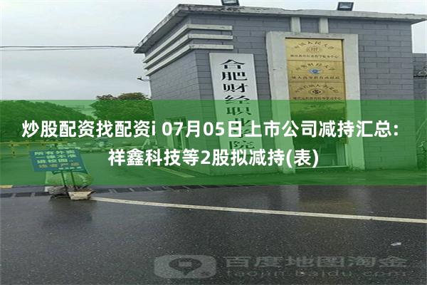 炒股配资找配资i 07月05日上市公司减持汇总: 祥鑫科技等2股拟减持(表)