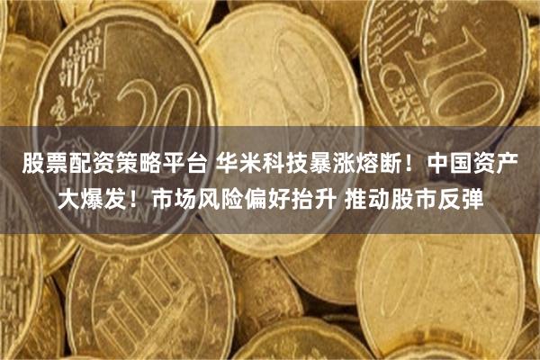 股票配资策略平台 华米科技暴涨熔断！中国资产大爆发！市场风险偏好抬升 推动股市反弹