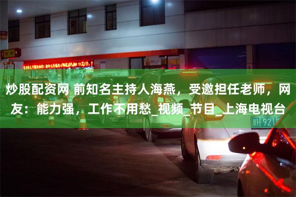 炒股配资网 前知名主持人海燕，受邀担任老师，网友：能力强，工作不用愁_视频_节目_上海电视台