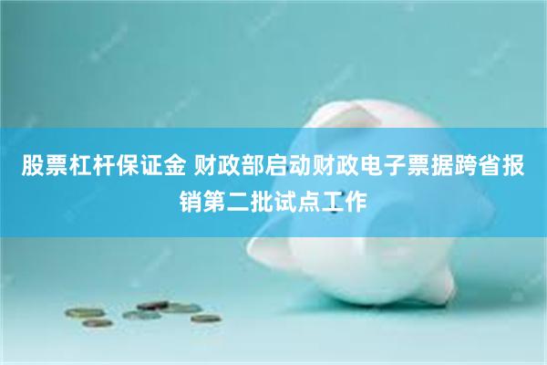 股票杠杆保证金 财政部启动财政电子票据跨省报销第二批试点工作