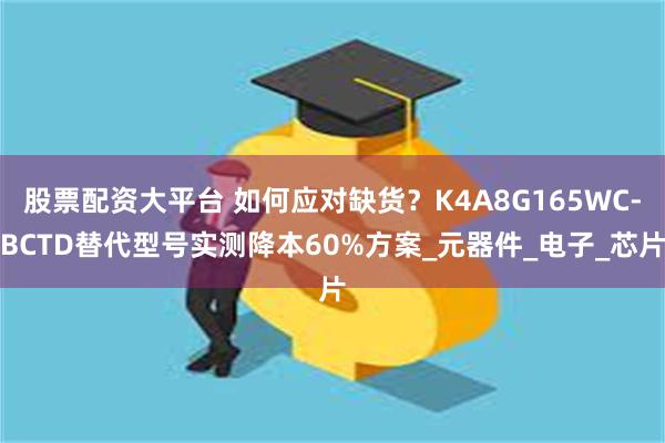 股票配资大平台 如何应对缺货？K4A8G165WC-BCTD替代型号实测降本60%方案_元器件_电子_芯片