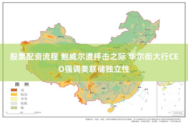 股票配资流程 鲍威尔遭抨击之际 华尔街大行CEO强调美联储独立性