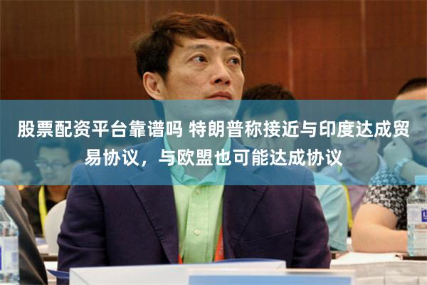 股票配资平台靠谱吗 特朗普称接近与印度达成贸易协议，与欧盟也可能达成协议